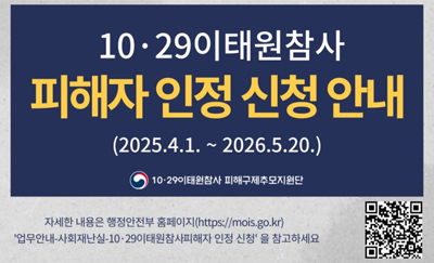 10.29이태원참사 피해자 인정 신청 안내
(2025.4.1.~2026.5.20.)
10.29이태원참사 피해구제추모지원단
자세한 내용은 행정안전부 홈페이지(https://mois.go.kr)
업무안내-사회재난실-10.26이태원참사피해자 인정신청을 참고하세요
QR코드 있음