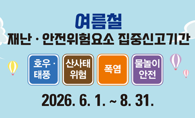 여름철 재난·안전 위험요소 집중신고기간 호우태풍, 산사태위험, 폭염, 물놀이안전 2026.6.1.~8.31.