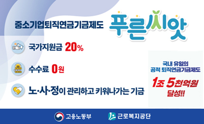 중소기업퇴직연금기금제도 푸른씨앗
국가지원금 20%
수수료 0원
노사정이 관리하고 키워나가는 기금
국내 유일의 공적 퇴직연금기금제도 1조 5천억원 달성!!
고용노동부, 근로복지공단