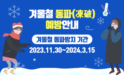 겨울철 동파(凍破)예방안내
겨울철 동파방지 기간
2023.11.30~2024.3.15