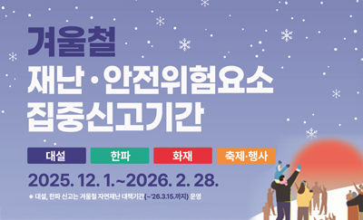 겨울철 재난안전위험요소 집중신고기간 대설, 한파, 화재, 축제행사 : 2025.12.1.~2026.2.28. ※대설, 한파 신고는 겨울철 자연재난 대책기간(~'26.3.15.까지)운영