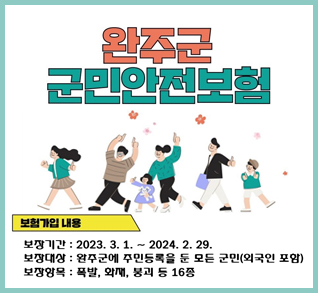 완주군 군민안전보험
보험가입 내용
보장기간: 2023.3.1.~2024.2.29.
보장대상: 완주군에 주민등록을 둔 모든 군민(외국인 포함)
보장항목: 폭발, 화재, 붕괴 등 16종
