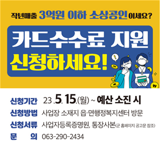 작년매출 3억원 이하 소상공인이세요?
카드수수료 지원 신청하세요!
신청기간: 235.15.(월)~예산 소진 시
신청방법: 사업장 소재지 읍면행정복지센터 방문
신청서류: 사업자등록증명원, 통장사본
문의: 063-290-2434