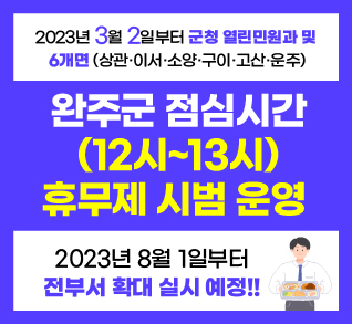 2023년 3월 2일부터 군청 열린민원과 및 6개면(상관 이서 소양 구이 고산 운주)
완주군 점심시간(12시~13시) 휴무제 시범 운영
2023년 8월 1일부터 전부서 확대 실시 예정!!