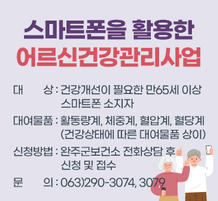 스마트폰을 활용한 어르신건강관리사업
대      상 : 건강개선이 필요한 만65세 이상 스마트폰 소지자
대여물품 : 활동량계, 체중계, 혈압계, 혈당계
           (건강상태에 따른 대여물품 상이)
신청방법 : 완주군보건소 전화상담 후 신청 및 접수
문      의 : 063)290-3074, 3079